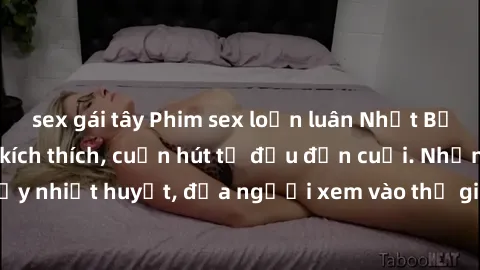 sex gái tây Phim sex loạn luân Nhật Bản: Hành động đầy kích thích, cuốn hút từ đầu đến cuối. Những cảnh quay đầy nhiệt huyết, đưa người xem vào thế giới độc đáo của tình thân. Đừng bỏ lỡ!