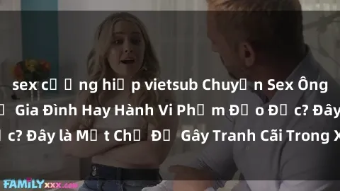 sex cưỡng hiếp vietsub Chuyện Sex Ông Cháu: Mối Quan Hệ Gia Đình Hay Hành Vi Phạm Đạo Đức? Đây là Một Chủ Đề Gây Tranh Cãi Trong Xã Hội Hiện Nay.