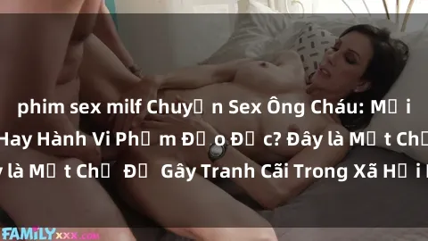 phim sex milf Chuyện Sex Ông Cháu: Mối Quan Hệ Gia Đình Hay Hành Vi Phạm Đạo Đức? Đây là Một Chủ Đề Gây Tranh Cãi Trong Xã Hội Hiện Nay.