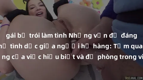 gái bị trói làm tình Những vấn đề đáng quan tâm về quan hệ tình dục giữa người họ hàng: Tầm quan trọng của việc hiểu biết và đề phòng trong việc tiếp xúc trong gia đình.