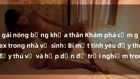 gái nóng bỏng khỏa thân Khám phá cảm giác mới mẻ với sex trong nhà vệ sinh: Bí mật tình yêu đầy thú vị và hấp dẫn để trải nghiệm trong đêm hôm nay!