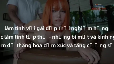 làm tình với gái đẹp Trải nghiệm hứng khởi cùng với việc làm tình tập thể - những bí mật và kinh nghiệm để thăng hoa cảm xúc và tăng cường sự gắn kết trong mối quan hệ