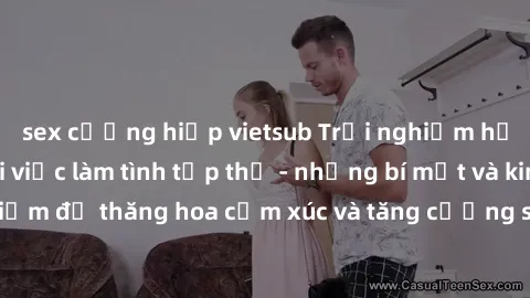 sex cưỡng hiếp vietsub Trải nghiệm hứng khởi cùng với việc làm tình tập thể - những bí mật và kinh nghiệm để thăng hoa cảm xúc và tăng cường sự gắn kết trong mối quan hệ