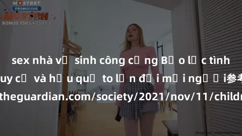 sex nhà vệ sinh công cộng Bạo lực tình dục trong nhóm: nguy cơ và hậu quả to lớn đối mọi người参考: https://www.theguardian.com/society/2021/nov/11/children-as-young-as-four-are-being-sexually-abused-by
