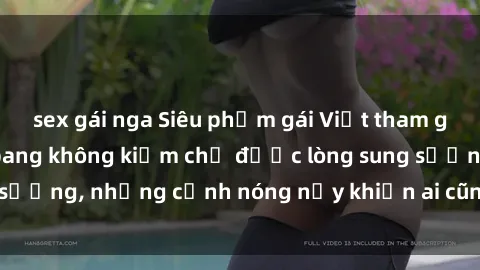 sex gái nga Siêu phẩm gái Việt tham gia trong buổi gangbang không kiềm chế được lòng sung sướng, những cảnh nóng nảy khiến ai cũng phải mãn nhãn