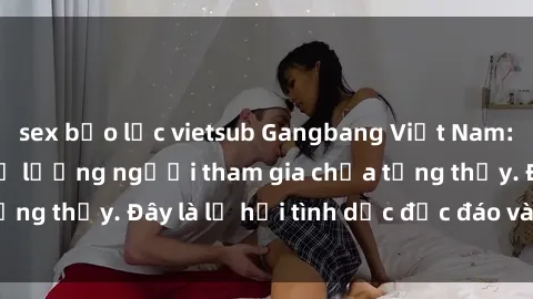 sex bạo lực vietsub Gangbang Việt Nam: Kỷ lục mới với số lượng người tham gia chưa từng thấy. Đây là lễ hội tình dục độc đáo và gây sốc.