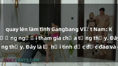quay lén làm tình Gangbang Việt Nam: Kỷ lục mới với số lượng người tham gia chưa từng thấy. Đây là lễ hội tình dục độc đáo và gây sốc.