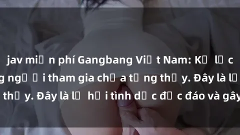 jav miễn phí Gangbang Việt Nam: Kỷ lục mới với số lượng người tham gia chưa từng thấy. Đây là lễ hội tình dục độc đáo và gây sốc.