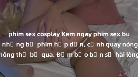 phim sex cosplay Xem ngay phim sex bukkake hàng đầu với những bộ phim hấp dẫn, cảnh quay nóng bỏng không thể bỏ qua. Đảm bảo bạn sẽ hài lòng với trải nghiệm mới lạ này!
