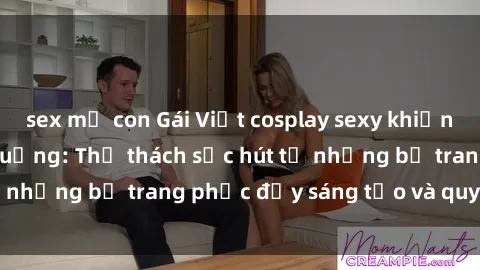 sex mẹ con Gái Việt cosplay sexy khiến fan hâm mộ phát cuồng: Thử thách sức hút từ những bộ trang phục đầy sáng tạo và quyến rũ!