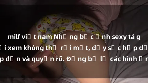 milf việt nam Những bức ảnh sexy tá gợi cảm khiến người xem không thể rời mắt, đầy sức hấp dẫn và quyến rũ. Đừng bỏ lỡ các hình ảnh nóng bỏng này!