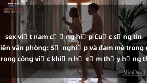 sex việt nam cưỡng hiếp Cuộc sống tình dục của nhân viên văn phòng: Sự nghiệp và đam mê trong công việc khiến họ cảm thấy hứng thú với tình dục?