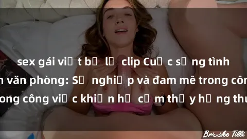 sex gái việt bị lộ clip Cuộc sống tình dục của nhân viên văn phòng: Sự nghiệp và đam mê trong công việc khiến họ cảm thấy hứng thú với tình dục?