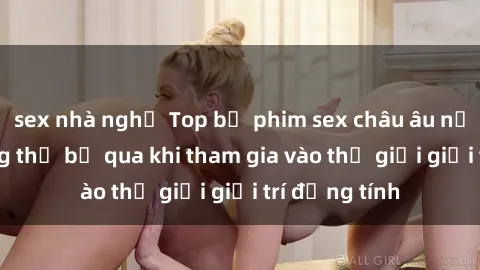 sex nhà nghỉ Top bộ phim sex châu âu nổi tiếng không thể bỏ qua khi tham gia vào thế giới giải trí đồng tính