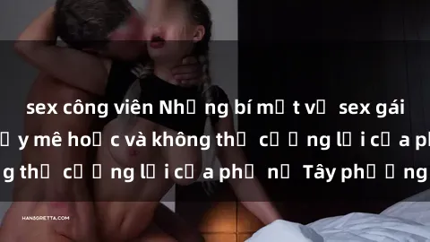 sex công viên Những bí mật về sex gái Tây: Sự quyến rũ đầy mê hoặc và không thể cưỡng lại của phụ nữ Tây phương