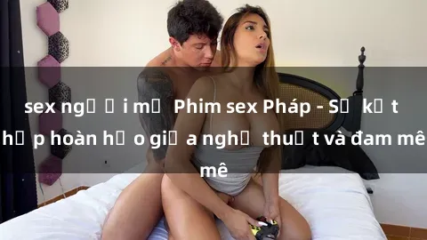 sex người mỹ Phim sex Pháp - Sự kết hợp hoàn hảo giữa nghệ thuật và đam mê