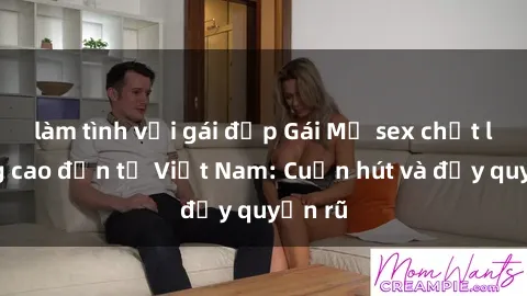 làm tình với gái đẹp Gái Mỹ sex chất lượng cao đến từ Việt Nam: Cuốn hút và đầy quyến rũ