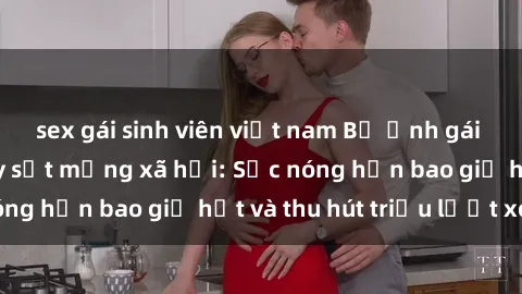 sex gái sinh viên việt nam Bộ ảnh gái Việt Nam nude gây sốt mạng xã hội: Sắc nóng hơn bao giờ hết và thu hút triệu lượt xem