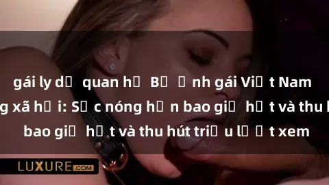 gái ly dị quan hệ Bộ ảnh gái Việt Nam nude gây sốt mạng xã hội: Sắc nóng hơn bao giờ hết và thu hút triệu lượt xem