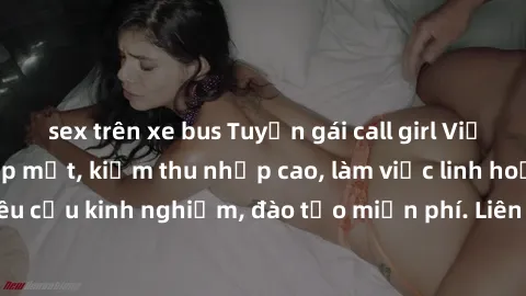 sex trên xe bus Tuyển gái call girl Việt Nam gợi cảm, đẹp mắt, kiếm thu nhập cao, làm việc linh hoạt, không yêu cầu kinh nghiệm, đào tạo miễn phí. Liên hệ ngay để biết thêm chi tiết!