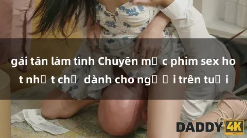 gái tân làm tình Chuyên mục phim sex hot nhất chỉ dành cho người trên tuổi