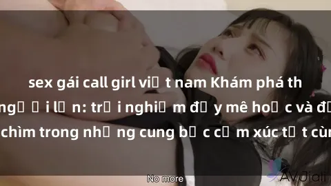 sex gái call girl việt nam Khám phá thế giới mới với sex người lớn: trải nghiệm đầy mê hoặc và đắm chìm trong những cung bậc cảm xúc tột cùng, hứng khởi và cuốn hút.