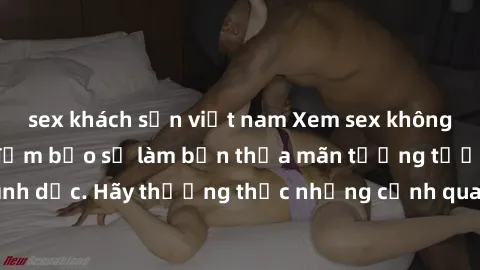 sex khách sạn việt nam Xem sex không che HD miễn phí đảm bảo sẽ làm bạn thỏa mãn tưởng tượng và nhu cầu tình dục. Hãy thưởng thức những cảnh quay hấp dẫn và mãnh liệt ngay bây giờ!