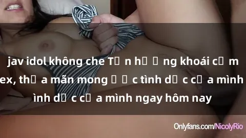 jav idol không che Tận hưởng khoái cảm với gái xinh sex, thỏa mãn mong ước tình dục của mình ngay hôm nay