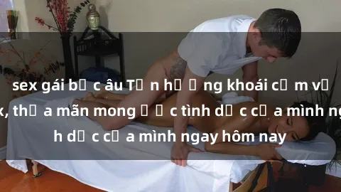 sex gái bắc âu Tận hưởng khoái cảm với gái xinh sex, thỏa mãn mong ước tình dục của mình ngay hôm nay