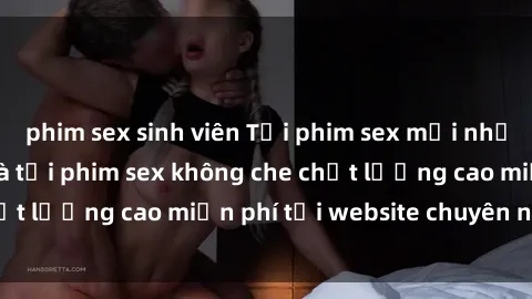 phim sex sinh viên Tải phim sex mới nhất hot nhất - Xem và tải phim sex không che chất lượng cao miễn phí tại website chuyên nghiệp.