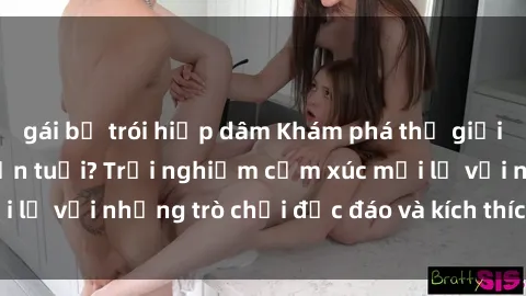 gái bị trói hiếp dâm Khám phá thế giới sex trực tuyến: Hơn tuổi? Trải nghiệm cảm xúc mới lạ với những trò chơi độc đáo và kích thích người lớn