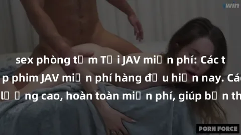 sex phòng tắm Tải JAV miễn phí: Các trang web cung cấp phim JAV miễn phí hàng đầu hiện nay. Các tác phẩm chất lượng cao, hoàn toàn miễn phí, giúp bạn thỏa mãn niềm đam mê mà không tốn kém.