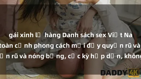 gái xinh lộ hàng Danh sách sex Việt Nam không che - Ảnh toàn cảnh phong cách mới đầy quyến rũ và nóng bỏng, cực kỳ hấp dẫn, không thể bỏ qua!