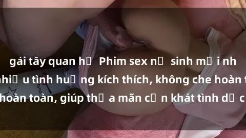 gái tây quan hệ Phim sex nữ sinh mới nhất: Trải nghiệm nhiều tình huống kích thích, không che hoàn toàn, giúp thỏa mãn cơn khát tình dục của các bạn trẻ