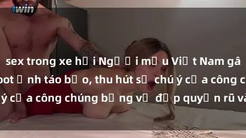 sex trong xe hơi Người mẫu Việt Nam gây sốt với loạt shoot ảnh táo bạo, thu hút sự chú ý của công chúng bằng vẻ đẹp quyến rũ và gợi cảm.