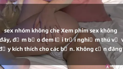 sex nhóm không che Xem phim sex không che miễn phí tại đây, đảm bảo đem lại trải nghiệm thú vị và đầy kích thích cho các bạn. Không cần đăng ký, hoàn toàn miễn phí.