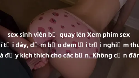 sex sinh viên bị quay lén Xem phim sex không che miễn phí tại đây, đảm bảo đem lại trải nghiệm thú vị và đầy kích thích cho các bạn. Không cần đăng ký, hoàn toàn miễn phí.