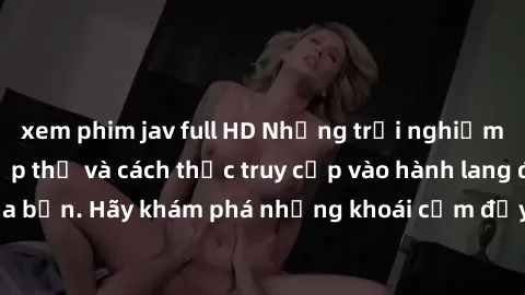 xem phim jav full HD Những trải nghiệm mới lạ với sex tập thể và cách thức truy cập vào hành lang đam mê của bạn. Hãy khám phá những khoái cảm đầy kích thích với tập thể hấp dẫn!