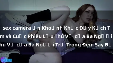 sex camera ẩn Khoảnh Khắc Đầy Kịch Tính: Sex  Việt Nam và Cuộc Phiêu Lưu Thú Vị của Ba Người Trẻ Trong Đêm Say Đắm