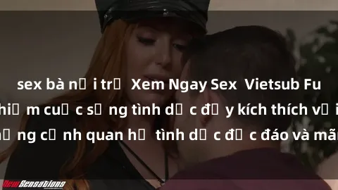 sex bà nội trợ Xem Ngay Sex  Vietsub Full HD - Cùng trải nghiệm cuộc sống tình dục đầy kích thích với những cảnh quan hệ tình dục độc đáo và mãnh liệt trong bộ phim này!