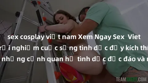sex cosplay việt nam Xem Ngay Sex  Vietsub Full HD - Cùng trải nghiệm cuộc sống tình dục đầy kích thích với những cảnh quan hệ tình dục độc đáo và mãnh liệt trong bộ phim này!