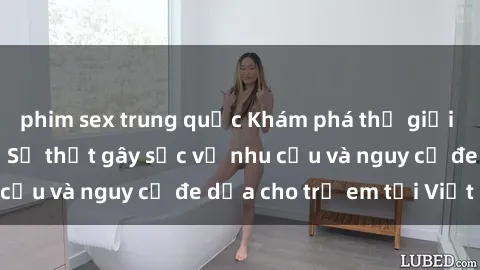 phim sex trung quốc Khám phá thế giới sex loli Việt Nam: Sự thật gây sốc về nhu cầu và nguy cơ đe dọa cho trẻ em tại Việt Nam